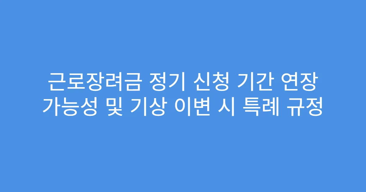 근로장려금 정기 신청 기간 연장 가능성 및 기상 이변 시 특례 규정