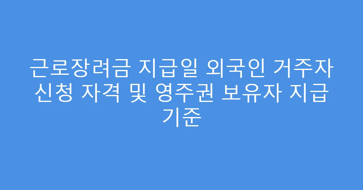 근로장려금 지급일 외국인 거주자 신청 자격 및 영주권 보유자 지급 기준