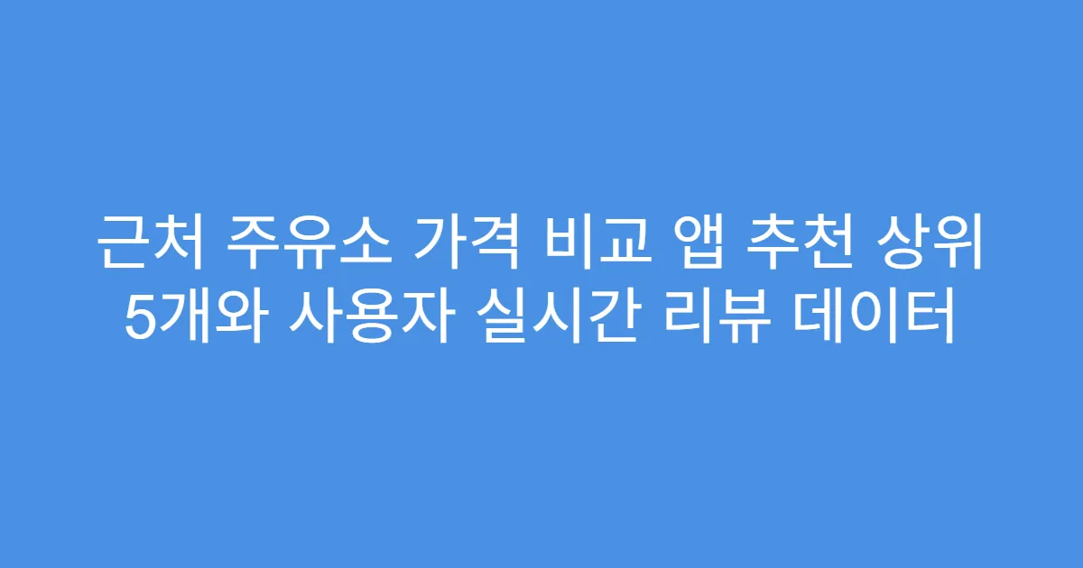 근처 주유소 가격 비교 앱 추천 상위 5개와 사용자 실시간 리뷰 데이터