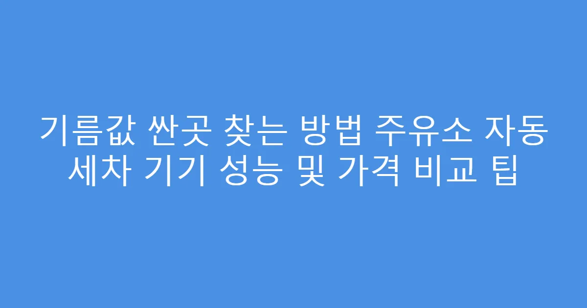 기름값 싼곳 찾는 방법 주유소 자동 세차 기기 성능 및 가격 비교 팁