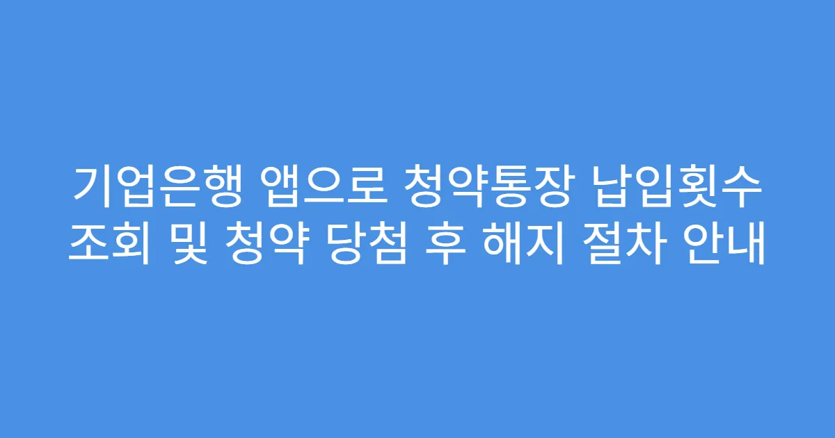기업은행 앱으로 청약통장 납입횟수 조회 및 청약 당첨 후 해지 절차 안내