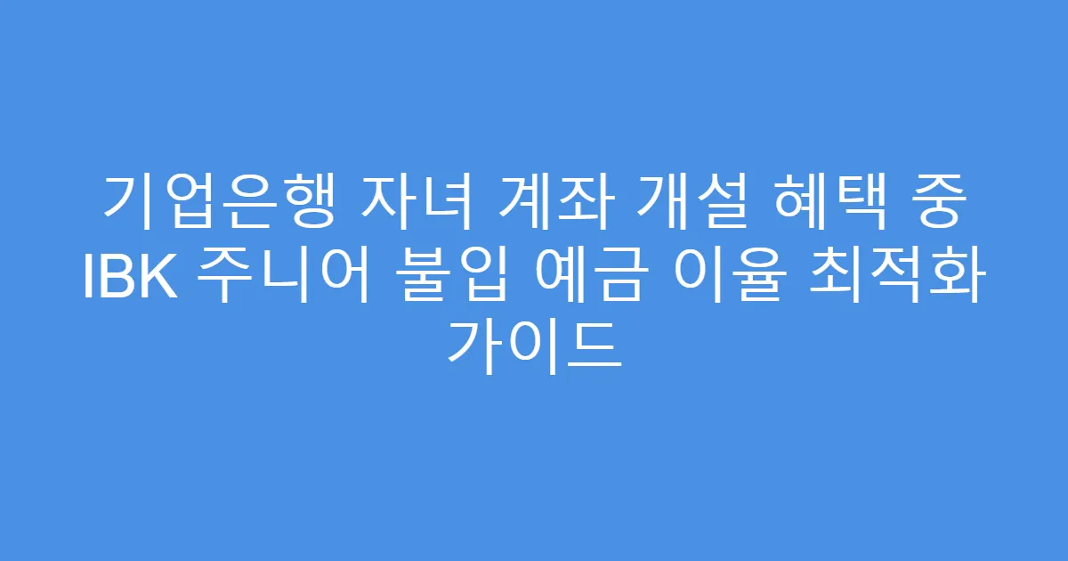 기업은행 자녀 계좌 개설 혜택 중 IBK 주니어 불입 예금 이율 최적화 가이드