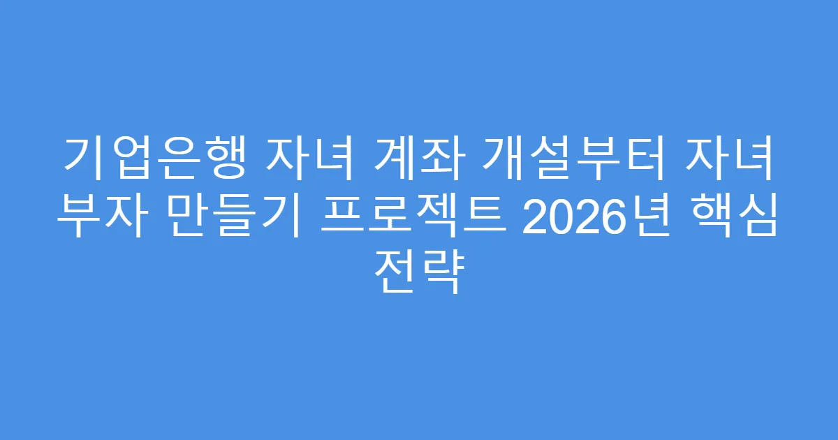 기업은행 자녀 계좌 개설부터 자녀 부자 만들기 프로젝트 2026년 핵심 전략