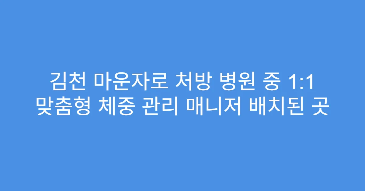 김천 마운자로 처방 병원 중 1:1 맞춤형 체중 관리 매니저 배치된 곳