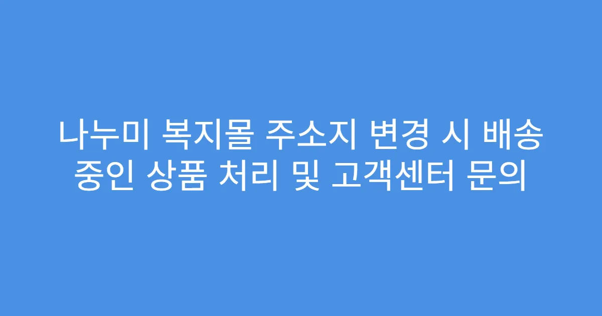 나누미 복지몰 주소지 변경 시 배송 중인 상품 처리 및 고객센터 문의
