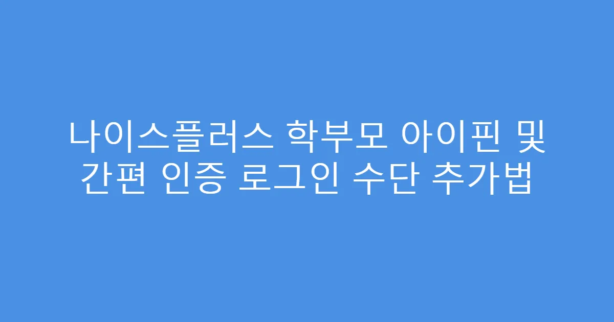 나이스플러스 학부모 아이핀 및 간편 인증 로그인 수단 추가법