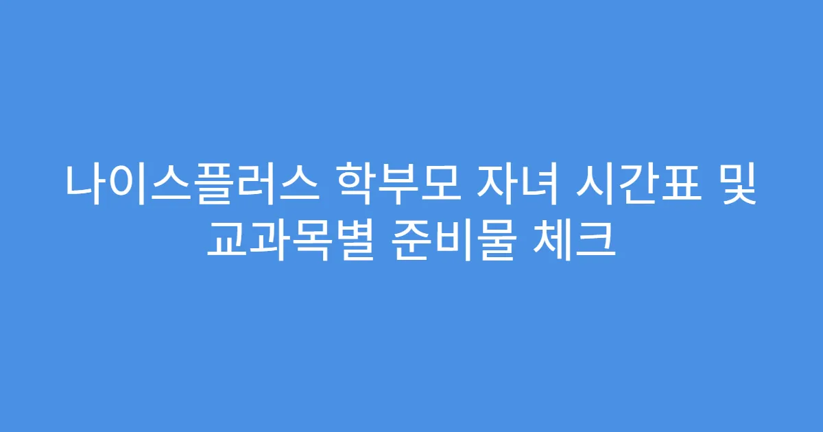 나이스플러스 학부모 자녀 시간표 및 교과목별 준비물 체크