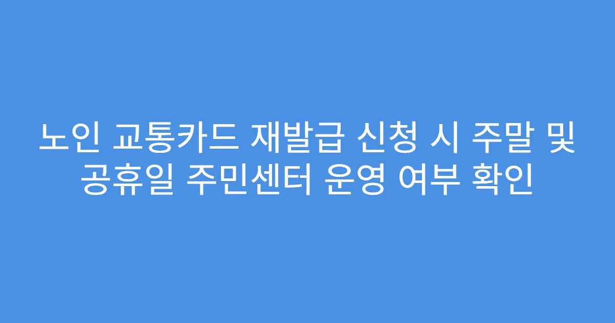 노인 교통카드 재발급 신청 시 주말 및 공휴일 주민센터 운영 여부 확인