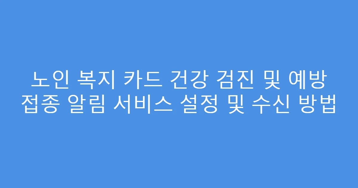 노인 복지 카드 건강 검진 및 예방 접종 알림 서비스 설정 및 수신 방법