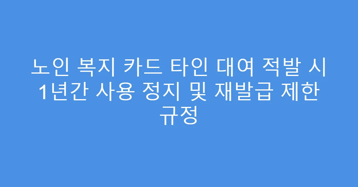 노인 복지 카드 타인 대여 적발 시 1년간 사용 정지 및 재발급 제한 규정