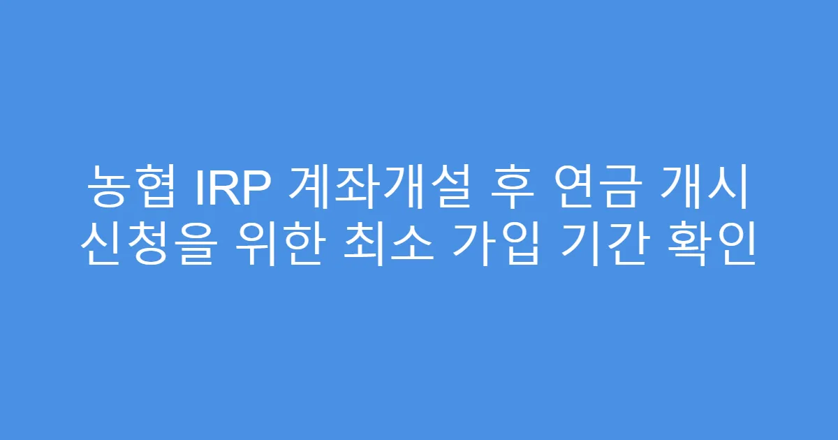 농협 IRP 계좌개설 후 연금 개시 신청을 위한 최소 가입 기간 확인