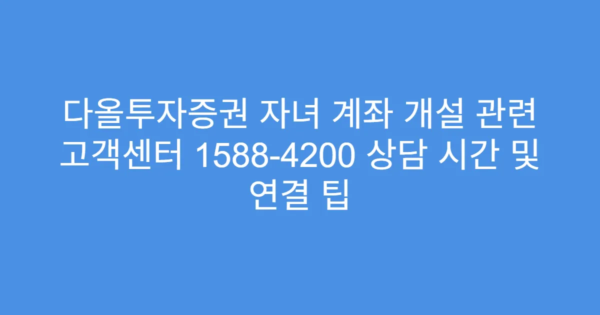 다올투자증권 자녀 계좌 개설 관련 고객센터 1588-4200 상담 시간 및 연결 팁