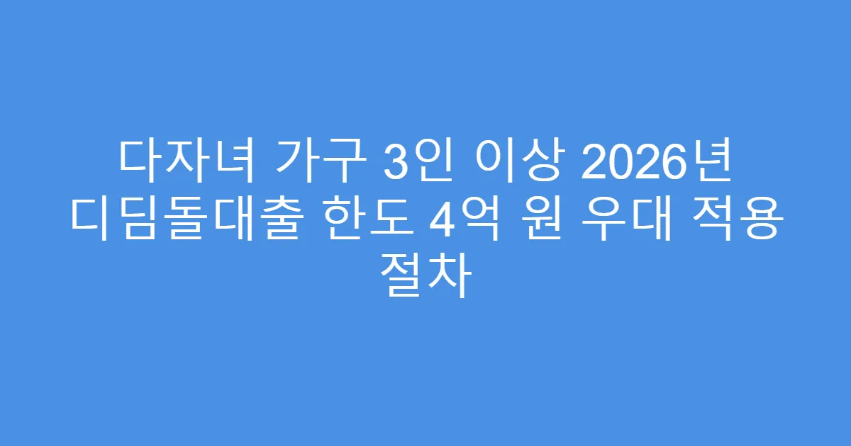 다자녀 가구 3인 이상 2026년 디딤돌대출 한도 4억 원 우대 적용 절차