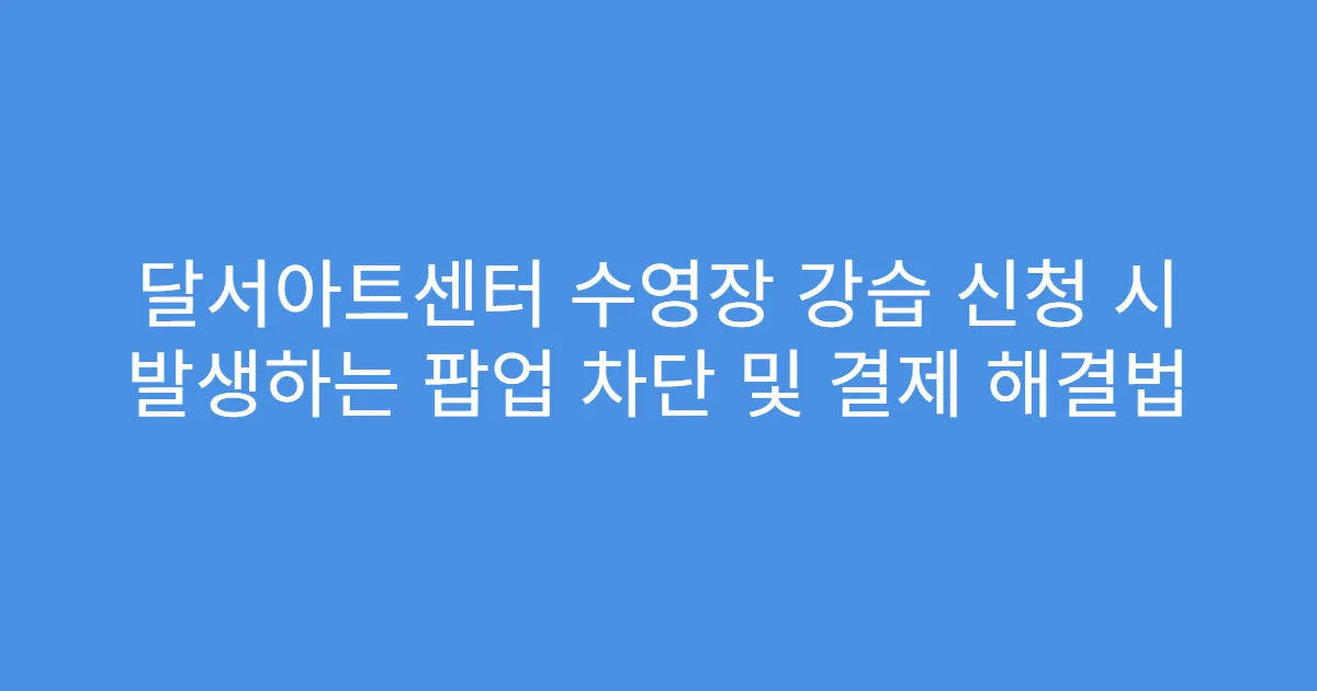 달서아트센터 수영장 강습 신청 시 발생하는 팝업 차단 및 결제 해결법