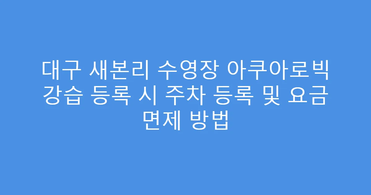 대구 새본리 수영장 아쿠아로빅 강습 등록 시 주차 등록 및 요금 면제 방법