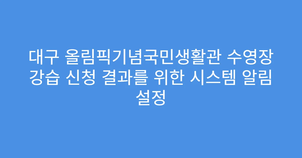 대구 올림픽기념국민생활관 수영장 강습 신청 결과를 위한 시스템 알림 설정