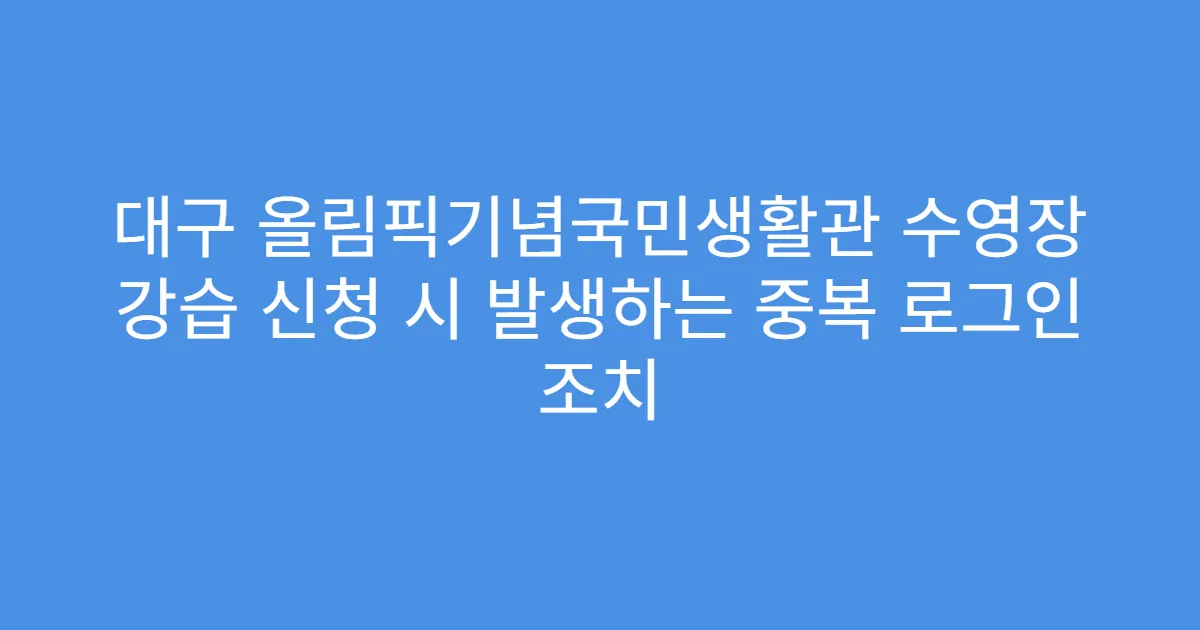 대구 올림픽기념국민생활관 수영장 강습 신청 시 발생하는 중복 로그인 조치