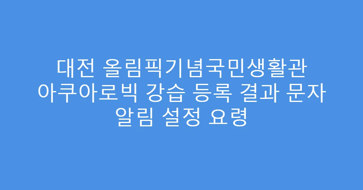 대전 올림픽기념국민생활관 아쿠아로빅 강습 등록 결과 문자 알림 설정 요령