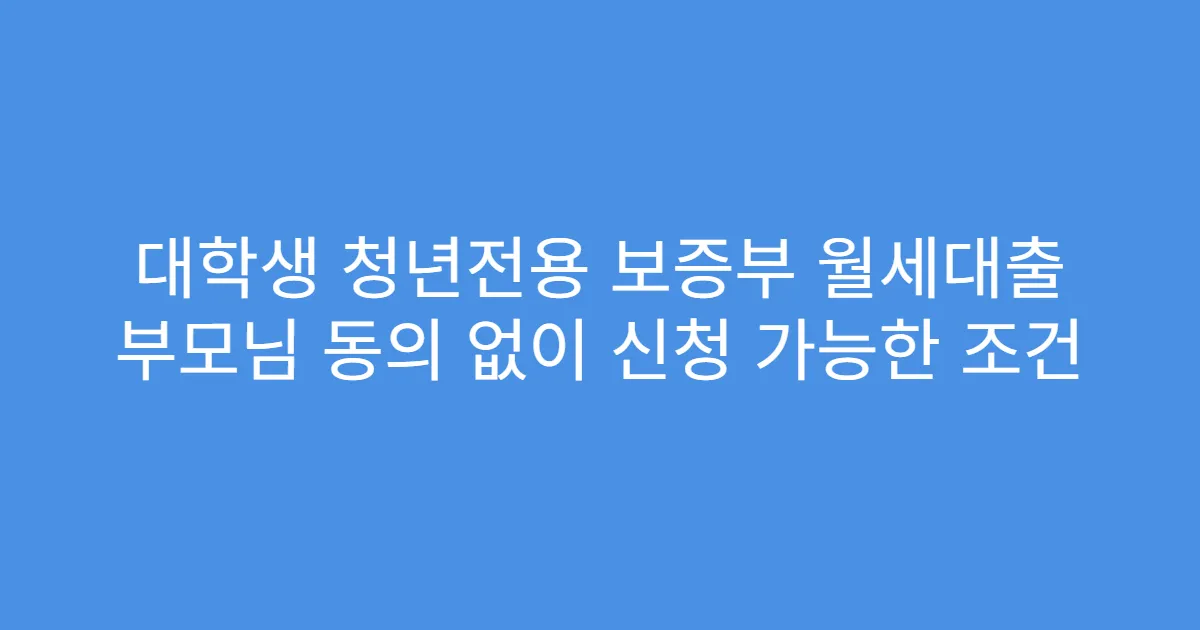 대학생 청년전용 보증부 월세대출 부모님 동의 없이 신청 가능한 조건
