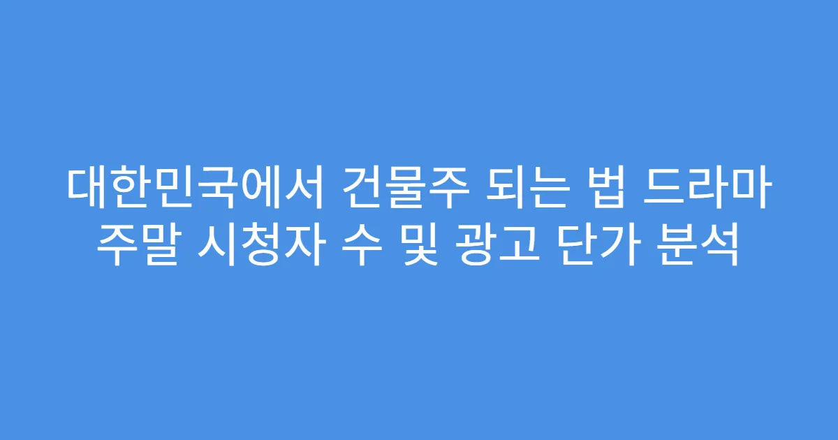 대한민국에서 건물주 되는 법 드라마 주말 시청자 수 및 광고 단가 분석