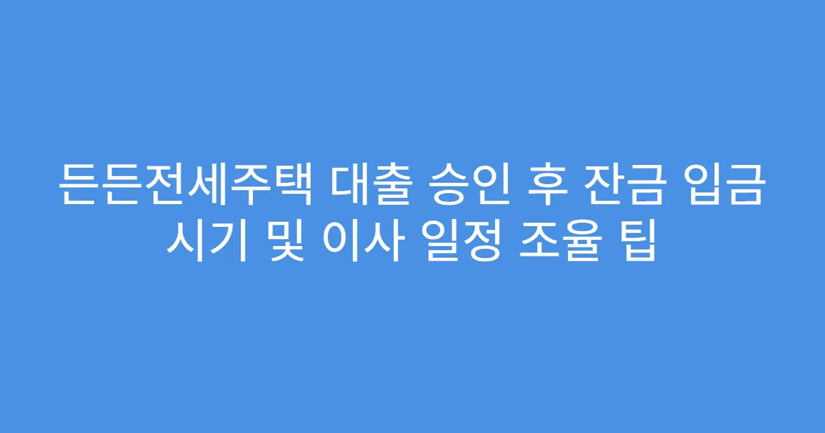 든든전세주택 대출 승인 후 잔금 입금 시기 및 이사 일정 조율 팁