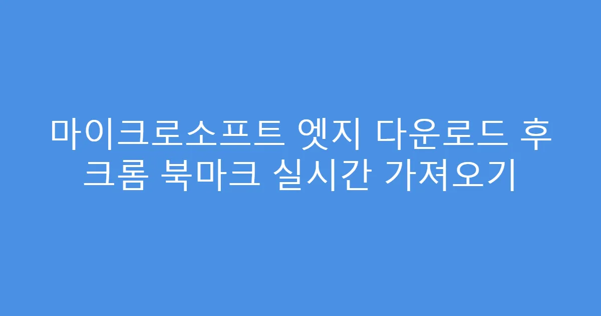 마이크로소프트 엣지 다운로드 후 크롬 북마크 실시간 가져오기