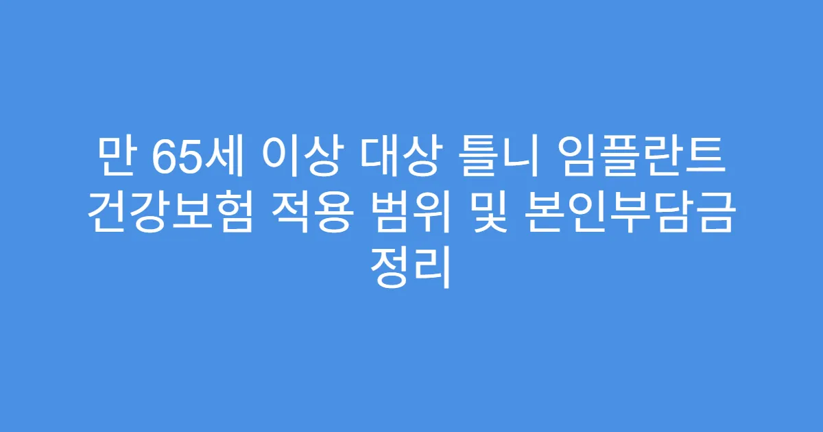 만 65세 이상 대상 틀니 임플란트 건강보험 적용 범위 및 본인부담금 정리