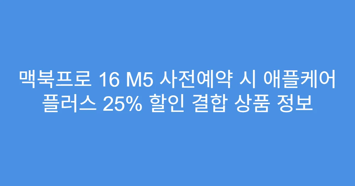 맥북프로 16 M5 사전예약 시 애플케어 플러스 25% 할인 결합 상품 정보