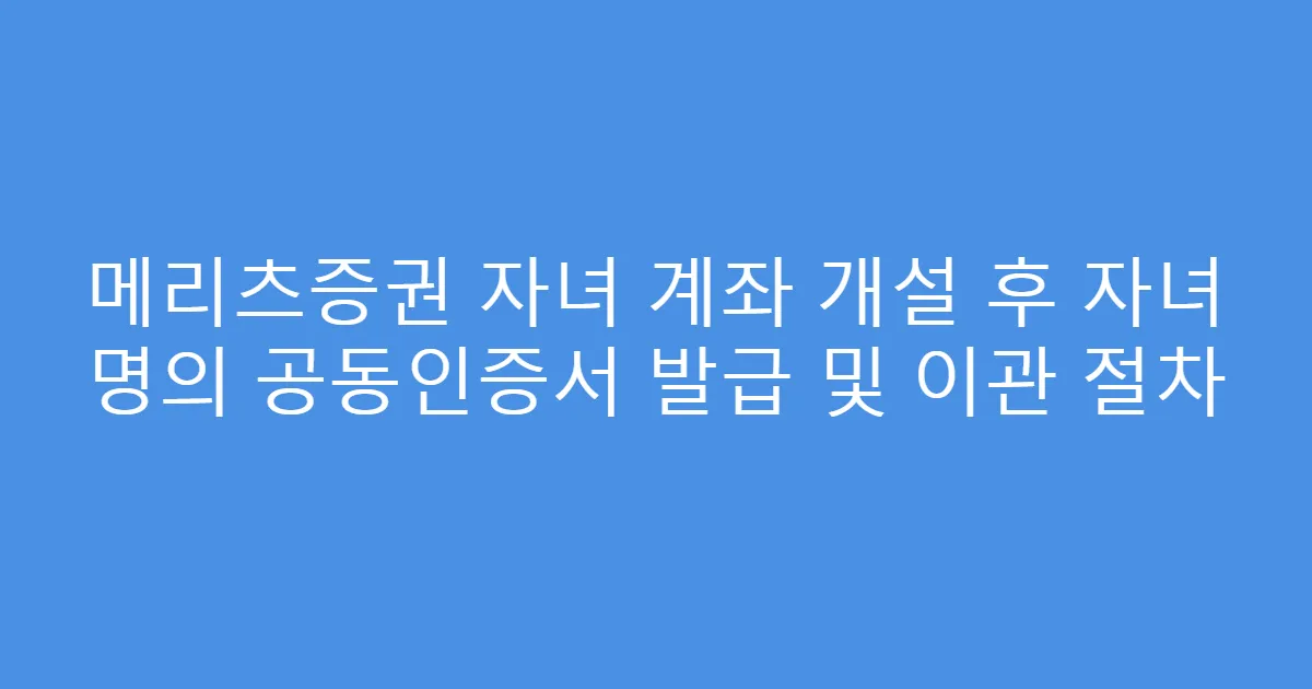 메리츠증권 자녀 계좌 개설 후 자녀 명의 공동인증서 발급 및 이관 절차