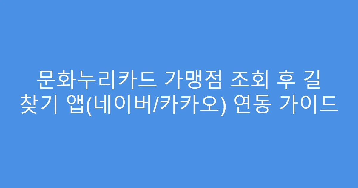 문화누리카드 가맹점 조회 후 길 찾기 앱(네이버/카카오) 연동 가이드