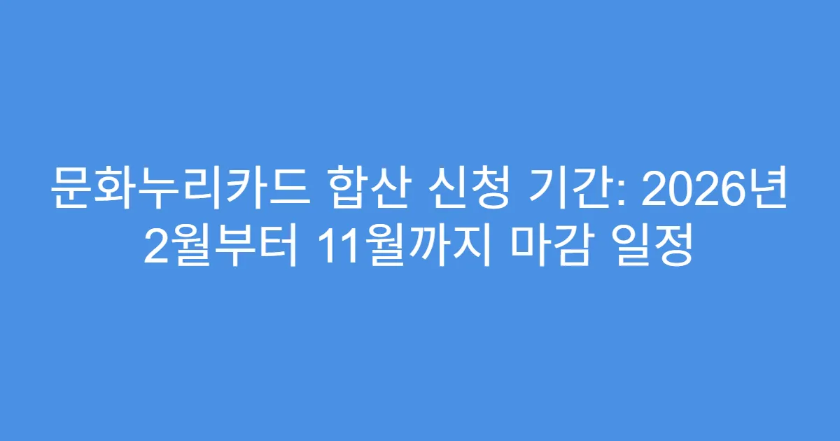 문화누리카드 합산 신청 기간: 2026년 2월부터 11월까지 마감 일정