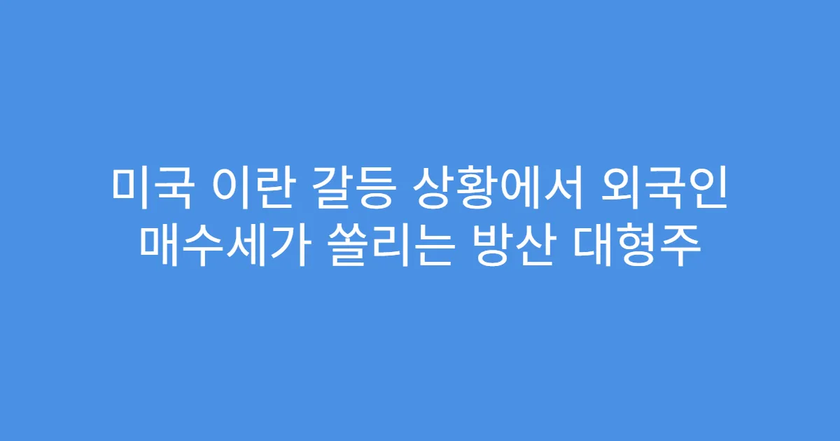 미국 이란 갈등 상황에서 외국인 매수세가 쏠리는 방산 대형주