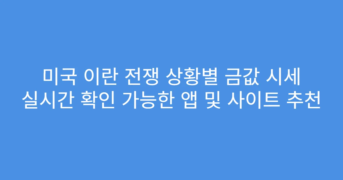 미국 이란 전쟁 상황별 금값 시세 실시간 확인 가능한 앱 및 사이트 추천