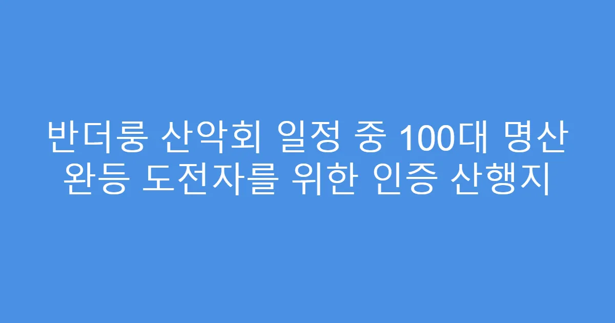 반더룽 산악회 일정 중 100대 명산 완등 도전자를 위한 인증 산행지