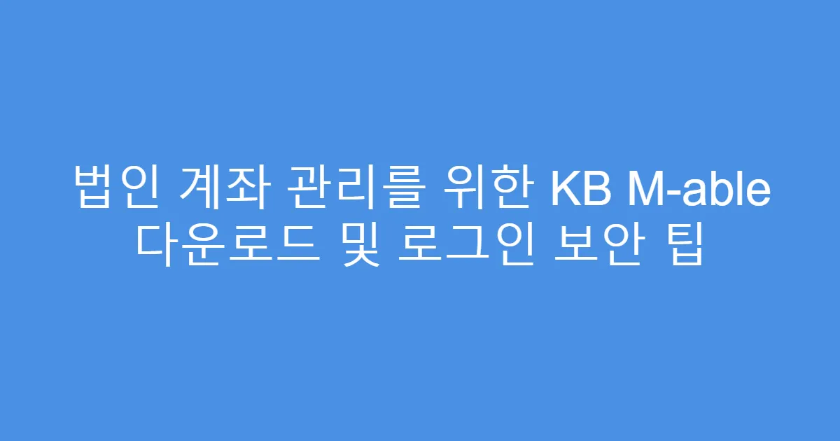 법인 계좌 관리를 위한 KB M-able 다운로드 및 로그인 보안 팁