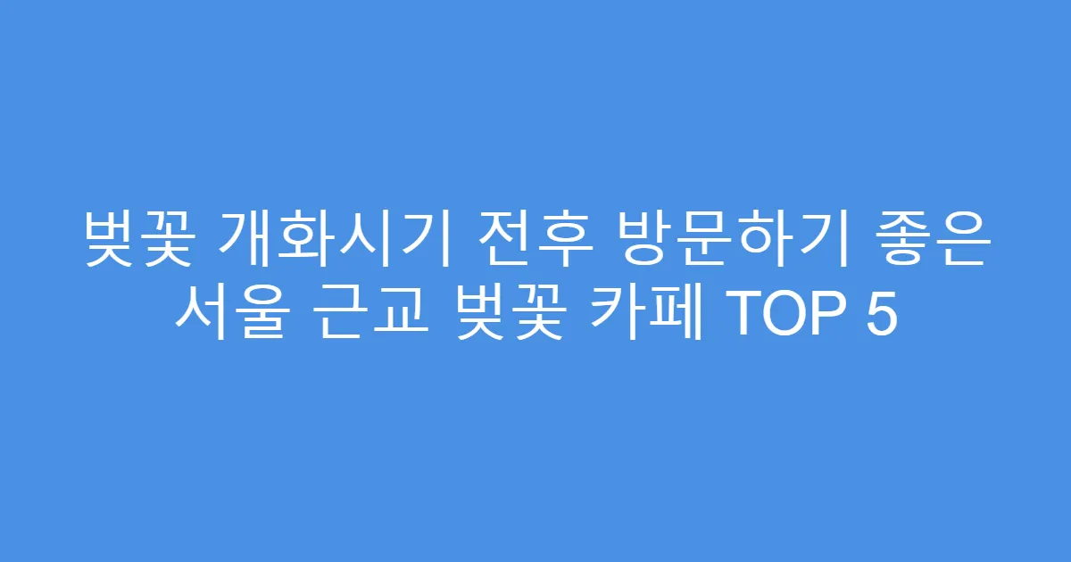 벚꽃 개화시기 전후 방문하기 좋은 서울 근교 벚꽃 카페 TOP 5