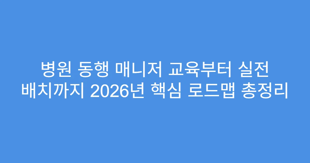 병원 동행 매니저 교육부터 실전 배치까지 2026년 핵심 로드맵 총정리