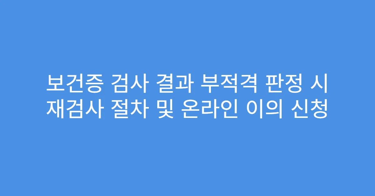 보건증 검사 결과 부적격 판정 시 재검사 절차 및 온라인 이의 신청