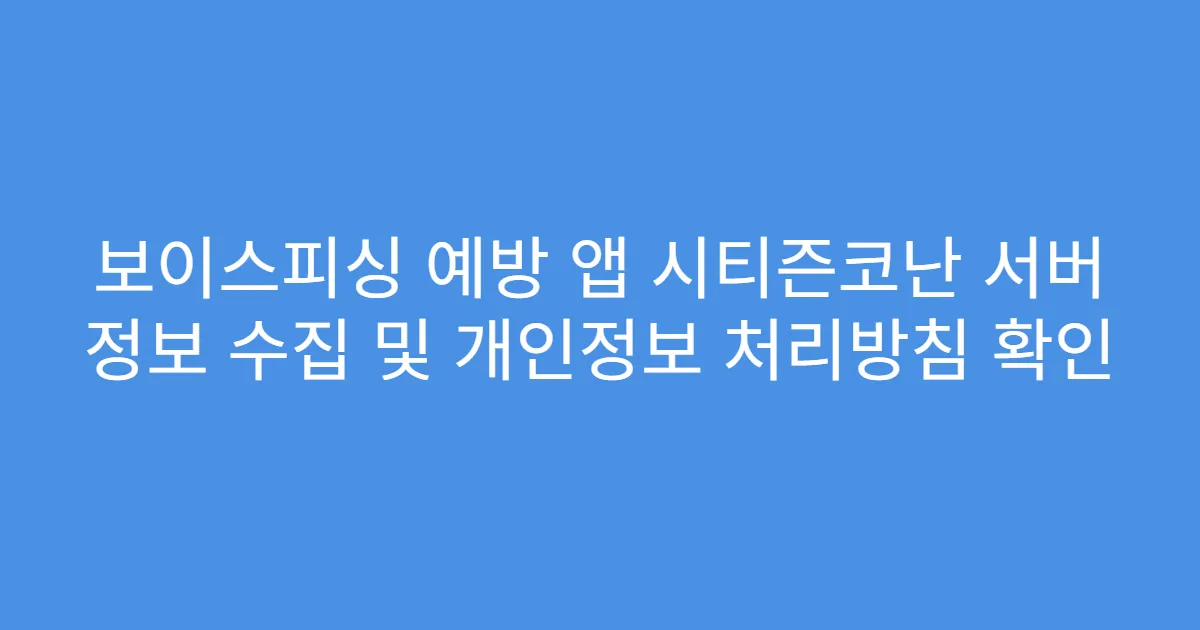 보이스피싱 예방 앱 시티즌코난 서버 정보 수집 및 개인정보 처리방침 확인