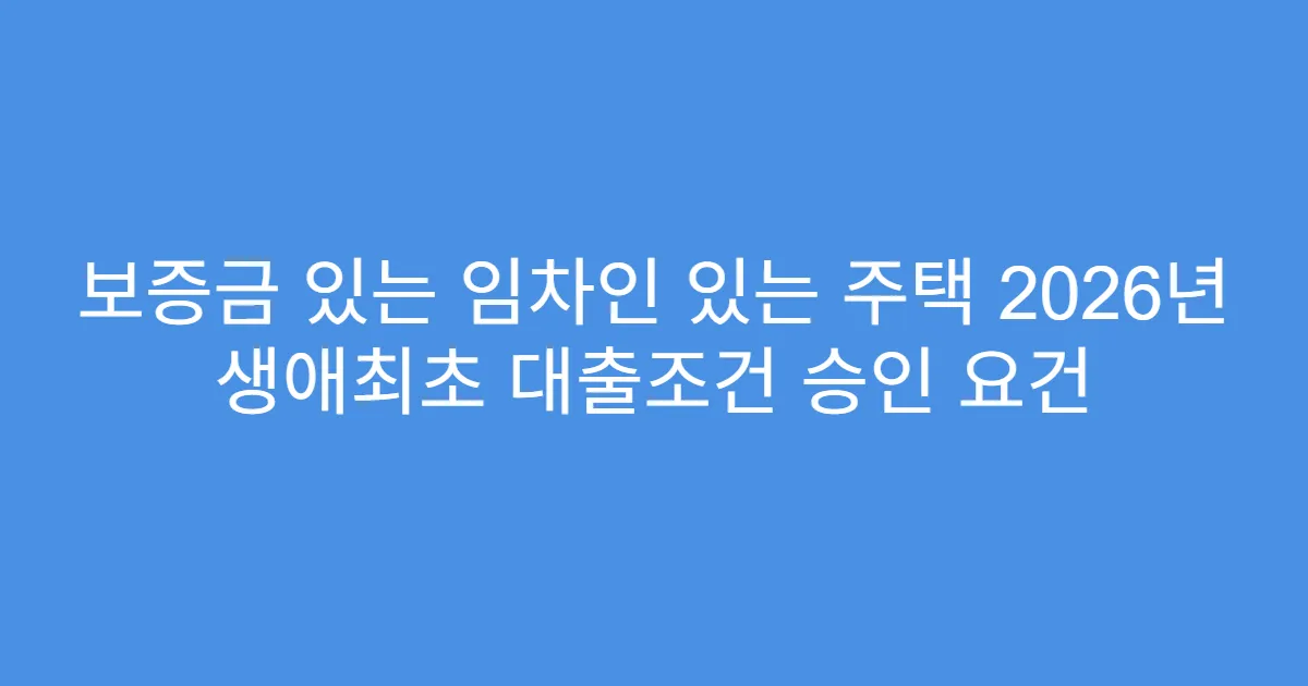 보증금 있는 임차인 있는 주택 2026년 생애최초 대출조건 승인 요건