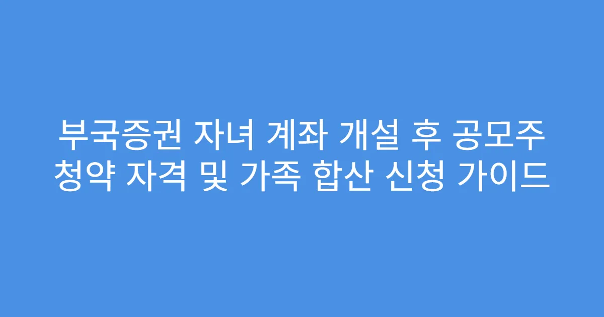 부국증권 자녀 계좌 개설 후 공모주 청약 자격 및 가족 합산 신청 가이드