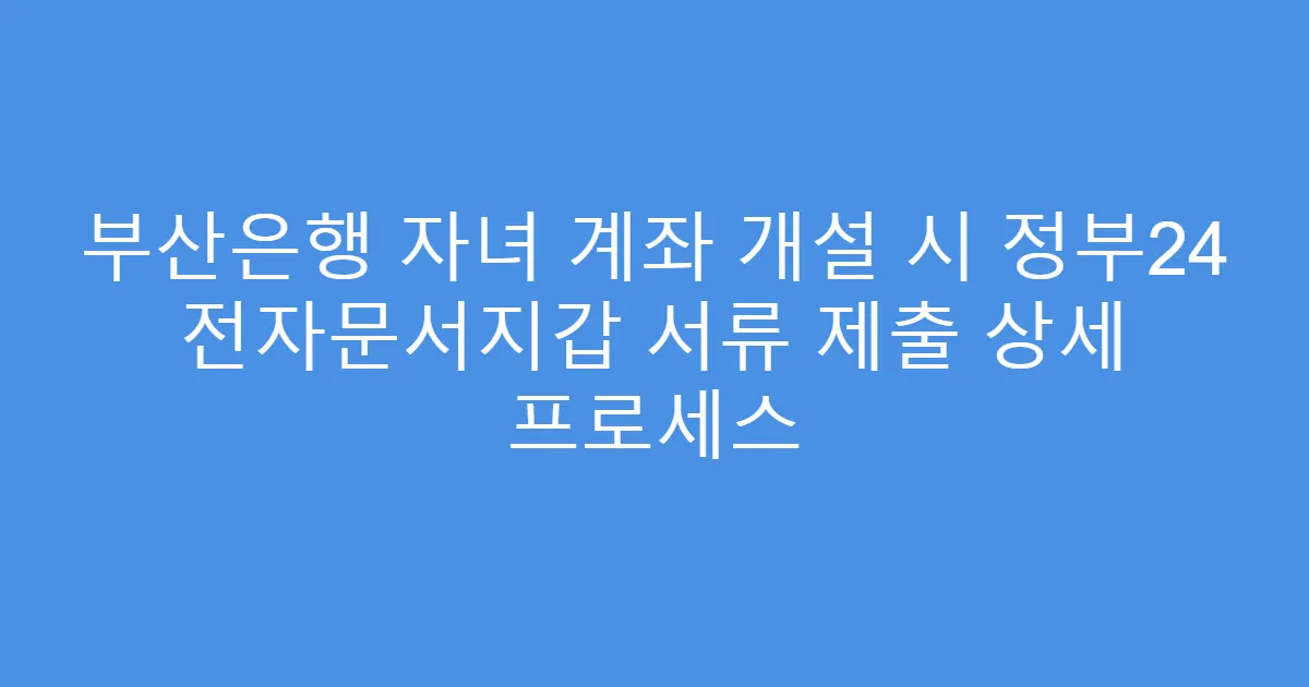 부산은행 자녀 계좌 개설 시 정부24 전자문서지갑 서류 제출 상세 프로세스