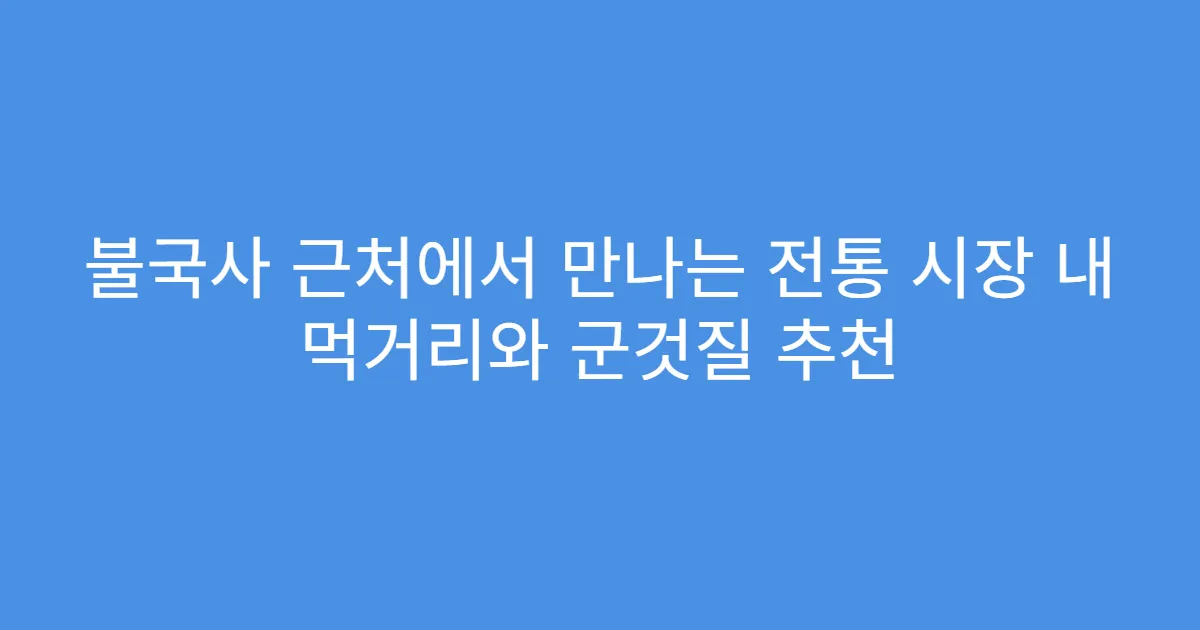 불국사 근처에서 만나는 전통 시장 내 먹거리와 군것질 추천