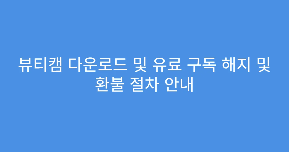 뷰티캠 다운로드 및 유료 구독 해지 및 환불 절차 안내