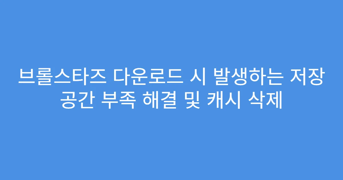 브롤스타즈 다운로드 시 발생하는 저장 공간 부족 해결 및 캐시 삭제