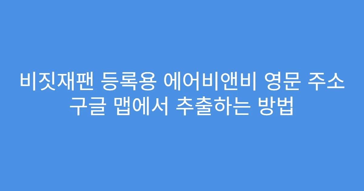 비짓재팬 등록용 에어비앤비 영문 주소 구글 맵에서 추출하는 방법