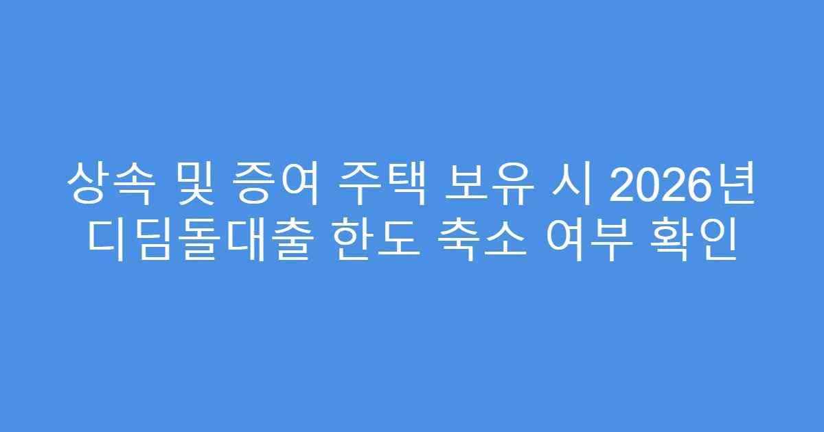 상속 및 증여 주택 보유 시 2026년 디딤돌대출 한도 축소 여부 확인
