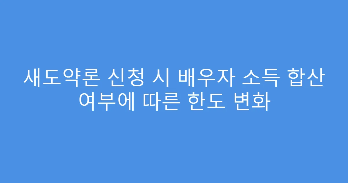 새도약론 신청 시 배우자 소득 합산 여부에 따른 한도 변화