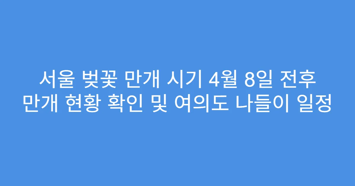 서울 벚꽃 만개 시기 4월 8일 전후 만개 현황 확인 및 여의도 나들이 일정