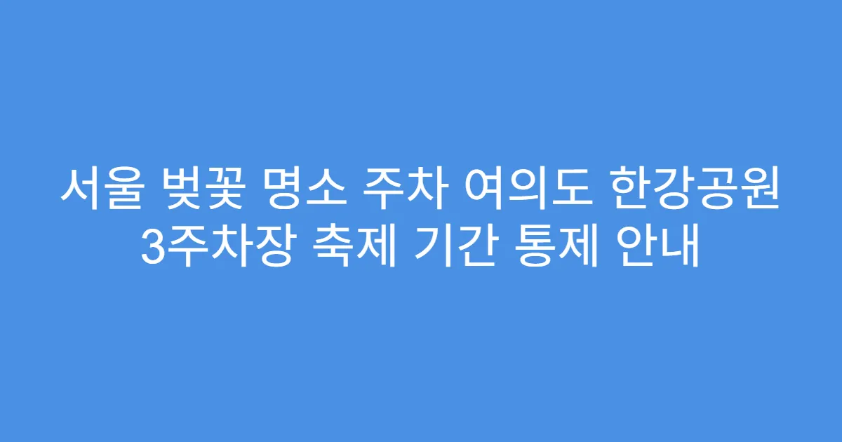 서울 벚꽃 명소 주차 여의도 한강공원 3주차장 축제 기간 통제 안내